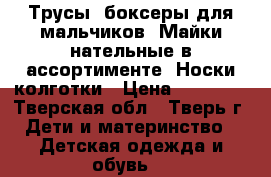 Трусы, боксеры для мальчиков. Майки нательные в ассортименте. Носки,колготки › Цена ­ 30-150 - Тверская обл., Тверь г. Дети и материнство » Детская одежда и обувь   